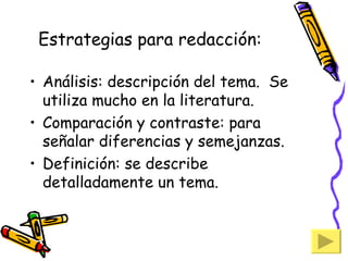 Estrategias para redacción: Análisis: descripción del tema.  Se utiliza mucho en la literatura. Comparación y contraste: para señalar diferencias y semejanzas. Definición: se describe detalladamente un tema. 
