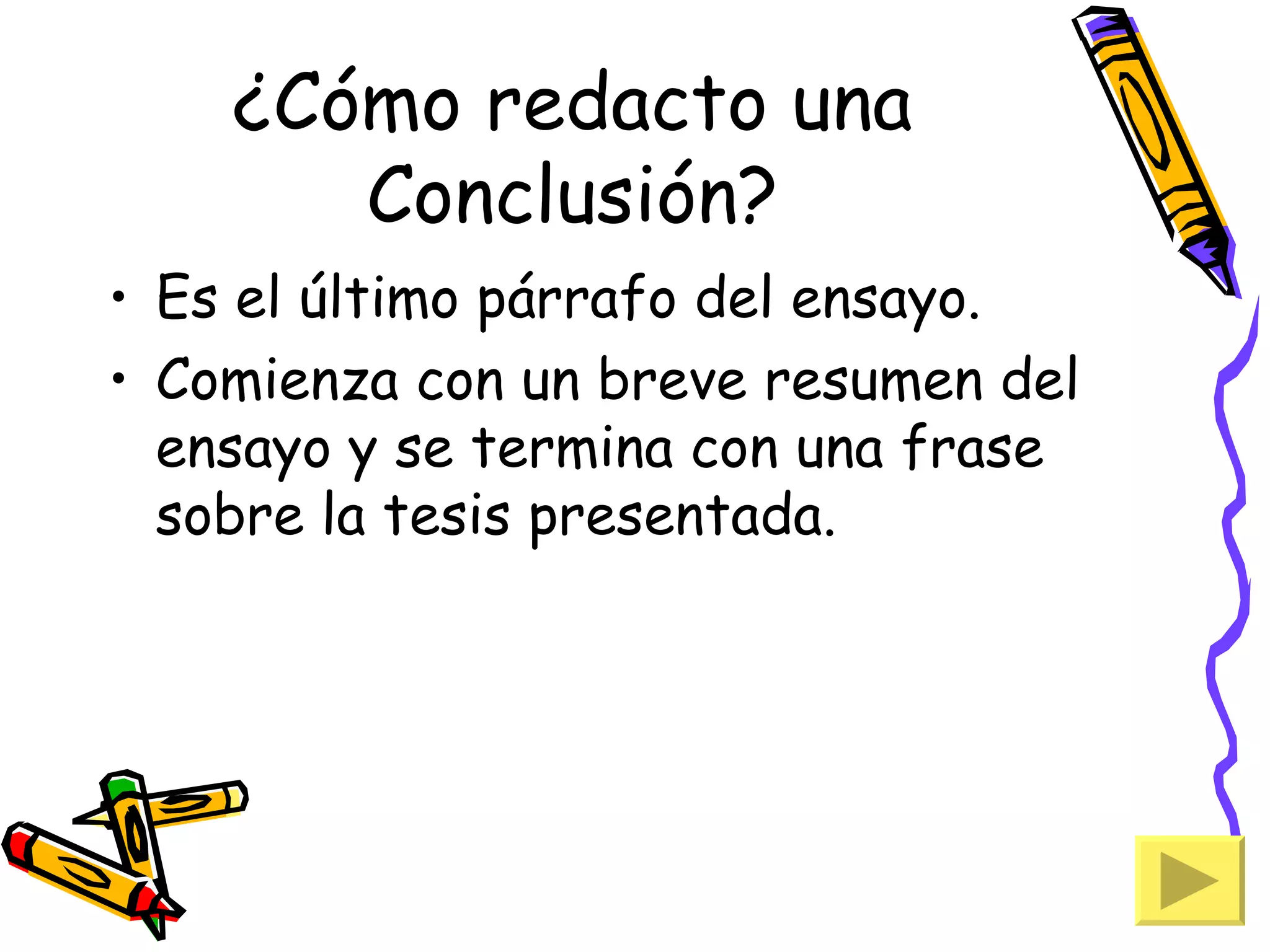 ¿Cómo redacto una
       Conclusión?
• Es el último párrafo del ensayo.
• Comienza con un breve resumen del
  ensayo y se termina con una frase
  sobre la tesis presentada.
 