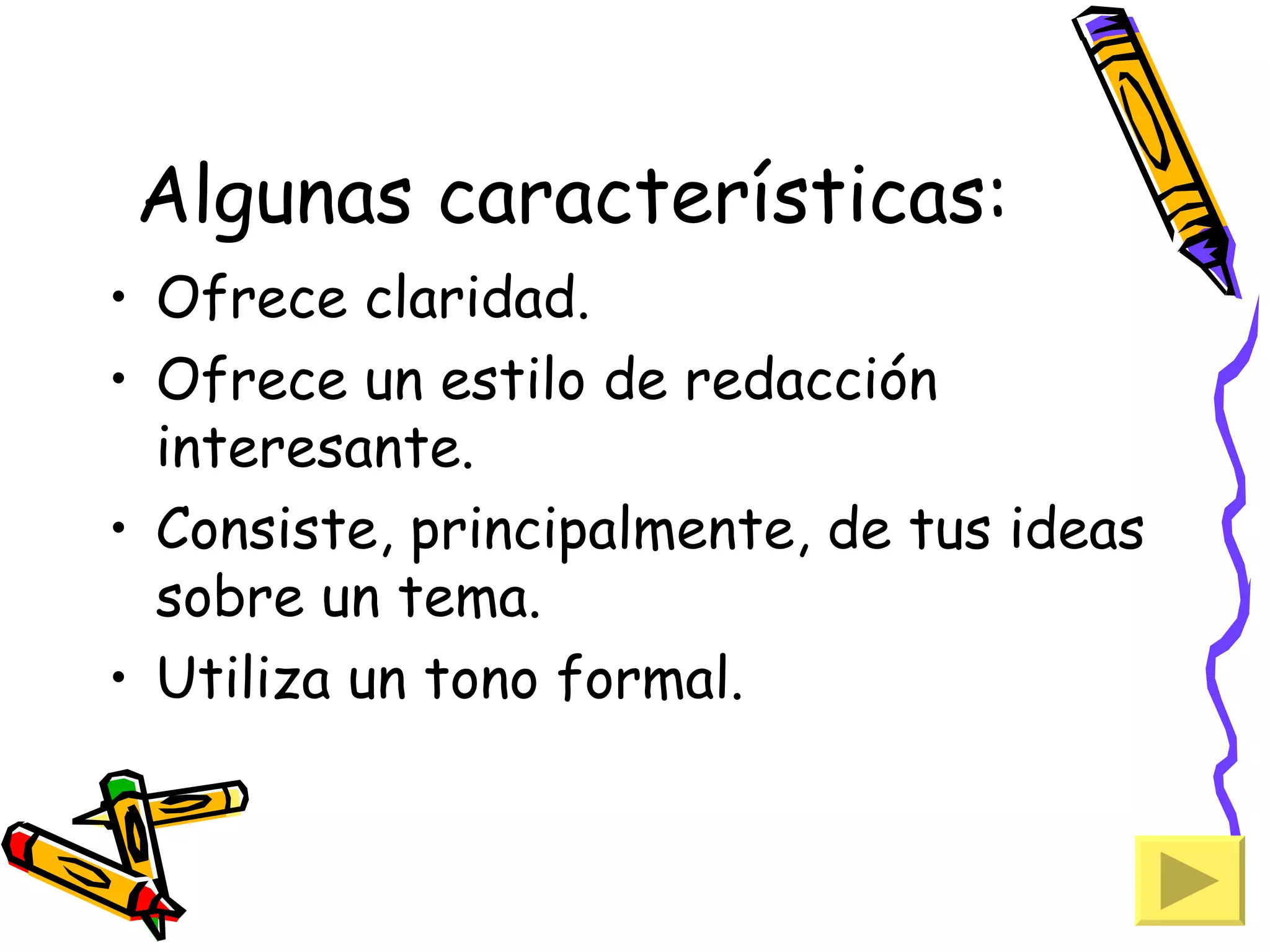 Algunas características:
• Ofrece claridad.
• Ofrece un estilo de redacción
  interesante.
• Consiste, principalmente, de tus ideas
  sobre un tema.
• Utiliza un tono formal.
 