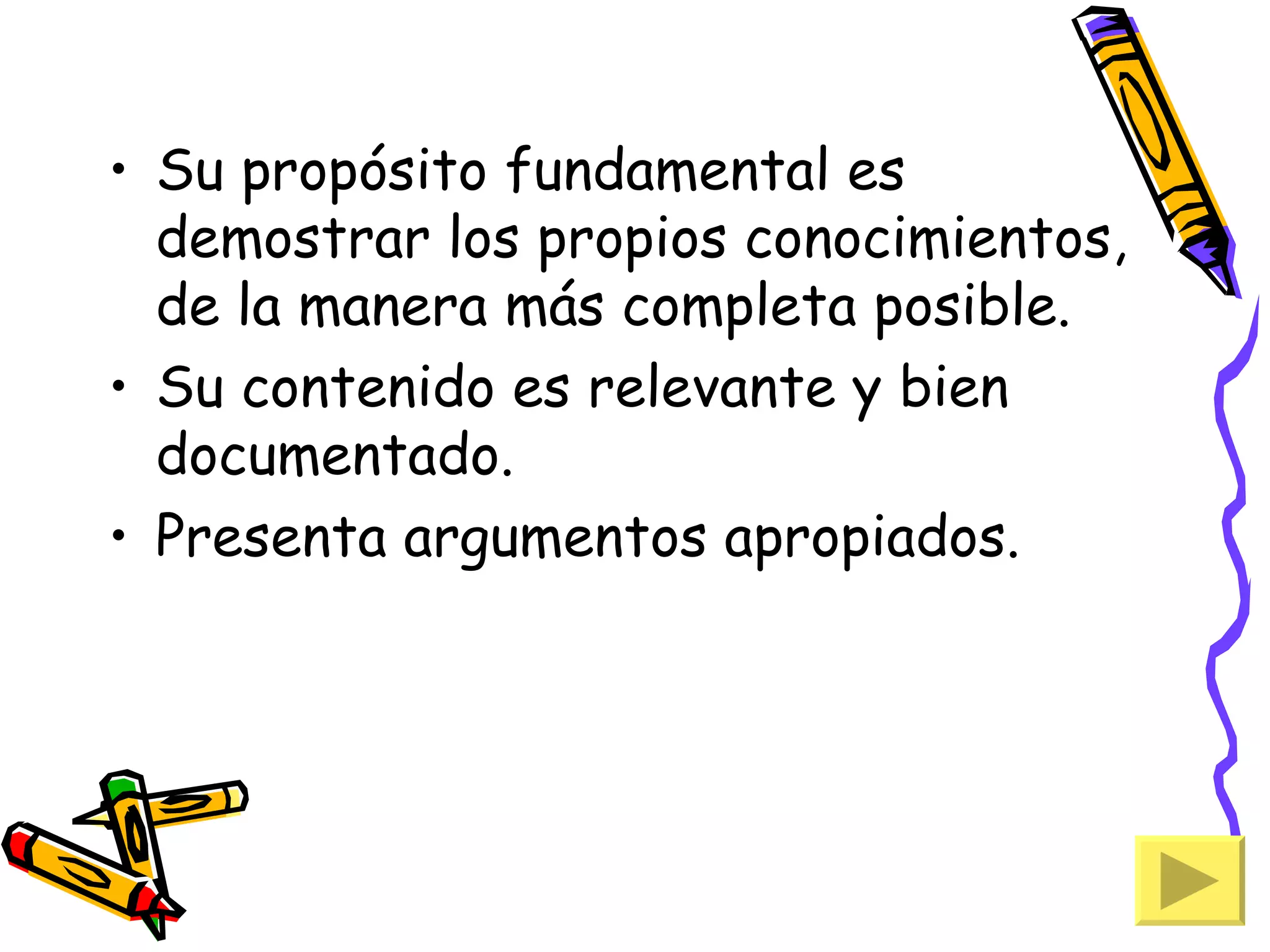 • Su propósito fundamental es
  demostrar los propios conocimientos,
  de la manera más completa posible.
• Su contenido es relevante y bien
  documentado.
• Presenta argumentos apropiados.
 