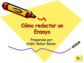 Cómo redactar unCómo redactar un
EnsayoEnsayo
Preparado por:Preparado por:
stdnt. Rober Gaonastdnt. Rober Gaona
 
