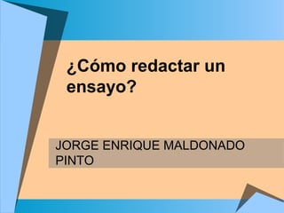 JORGE ENRIQUE MALDONADO
PINTO
¿Cómo redactar un
ensayo?
 