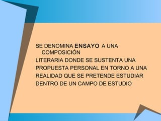 SE DENOMINA ENSAYO A UNA
COMPOSICIÓN
LITERARIA DONDE SE SUSTENTA UNA
PROPUESTA PERSONAL EN TORNO A UNA
REALIDAD QUE SE PRETENDE ESTUDIAR
DENTRO DE UN CAMPO DE ESTUDIO
 