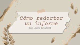 Juan Lozano Tics 2022 1
Cómo redactar
un informe
 