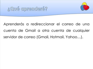 Aprenderás a redireccionar el correo de una
cuenta de Gmail a otra cuenta de cualquier
servidor de correo (Gmail, Hotmail, Yahoo…).
 