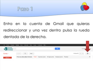 Entra en la cuenta de Gmail que quieras
redireccionar y una vez dentro pulsa la rueda
dentada de la derecha.
 