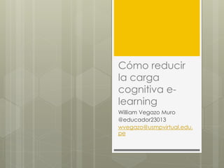 Cómo reducir
la carga
cognitiva e-
learning
William Vegazo Muro
@educador23013
wvegazo@usmpvirtual.edu.
pe
 