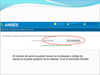 El número de serie lo pueden buscar en la etiqueta o código de
barras en la parte posterior de la netbook. O en el comodato firmado.