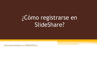 ¿Cómo registrarse en
                   SlideShare?


Introduciéndose en SlideShare…
 