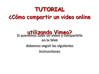 TUTORIAL ¿Cómo compartir un video online  utilizando Vimeo? Si queremos subir un video y compartirlo en la Web debemos seguir las siguientes instrucciones 