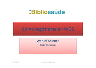 Cómo registrarse en WOS
Web of Science
desde Bibliosaúde
14/04/2015 Elaborado por Bibiosaúde
 