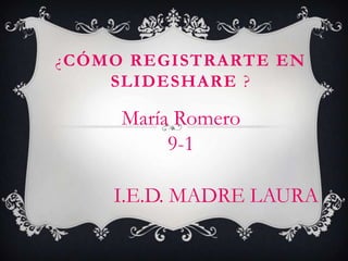 ¿CÓMO REGISTRARTE EN
    SLIDESHARE ?

     María Romero
          9-1

    I.E.D. MADRE LAURA
 