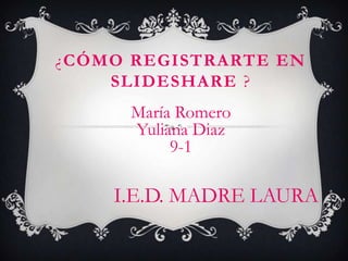 ¿CÓMO REGISTRARTE EN
    SLIDESHARE ?
      María Romero
      Yuliana Diaz
           9-1

    I.E.D. MADRE LAURA
 