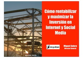 Cómo rentabilizar
                               y maximizar la
                                Inversión en
                              Internet y Social
                                   Media

                                       Miguel Galera
                                        Director General


Internet Vende - Mayo 2010
 