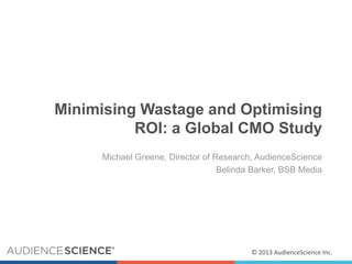 Minimising Wastage and Optimising
ROI: a Global CMO Study
Michael Greene, Director of Research, AudienceScience
Belinda Barker, BSB Media

© 2013 AudienceScience Inc.

 