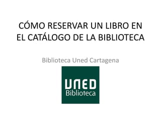 CÓMO RESERVAR UN LIBRO EN
EL CATÁLOGO DE LA BIBLIOTECA
Biblioteca Uned Cartagena
 