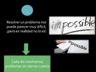 Resolver un problema nos
puede parecer muy difícil,
¡pero en realidad no lo es!
Cada día resolvemos
problemas sin darnos cuenta
 