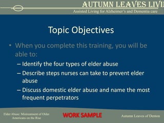 Topic ObjectivesWhen you complete this training, you will be able to:Identify the four types of elder abuseDescribe steps nurses can take to prevent elder abuseDiscuss domestic elder abuse and name the most frequent perpetrators