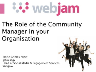 The Role of the Community
Manager in your
Organisation

Blaise Grimes-Viort
@blaisegv
Head of Social Media & Engagement Services,
Webjam
                         (c) 2010 Webjam Ltd ‐ Conﬁden6al 
 
