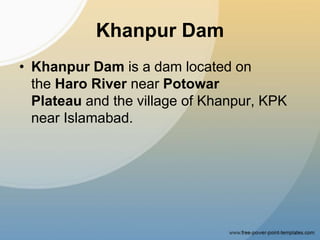 Khanpur Dam
• Khanpur Dam is a dam located on
the Haro River near Potowar
Plateau and the village of Khanpur, KPK
near Islamabad.
 