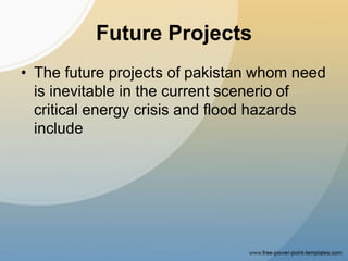 Future Projects
• The future projects of pakistan whom need
is inevitable in the current scenerio of
critical energy crisis and flood hazards
include
 