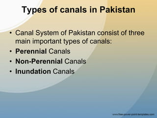 Types of canals in Pakistan
• Canal System of Pakistan consist of three
main important types of canals:
• Perennial Canals
• Non-Perennial Canals
• Inundation Canals
 