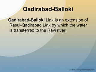 Qadirabad-Balloki
Qadirabad-Balloki Link is an extension of
Rasul-Qadirabad Link by which the water
is transferred to the Ravi river.
 