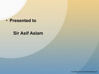 • Presented to
Sir Asif Aslam
 