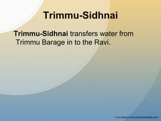 Trimmu-Sidhnai
Trimmu-Sidhnai transfers water from
Trimmu Barage in to the Ravi.
 
