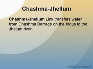 Chashma-Jhellum
Chashma-Jhellum Link transfers water
from Chashma Barrage on the Indus to the
Jhelum river.
 