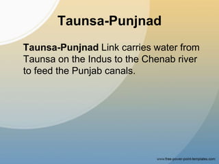 Taunsa-Punjnad
Taunsa-Punjnad Link carries water from
Taunsa on the Indus to the Chenab river
to feed the Punjab canals.
 