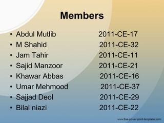 Members
• Abdul Mutlib 2011-CE-17
• M Shahid 2011-CE-32
• Jam Tahir 2011-CE-11
• Sajid Manzoor 2011-CE-21
• Khawar Abbas 2011-CE-16
• Umar Mehmood 2011-CE-37
• Sajjad Deol 2011-CE-29
• Bilal niazi 2011-CE-22
 