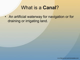 What is a Canal?
• An artificial waterway for navigation or for
draining or irrigating land.
 