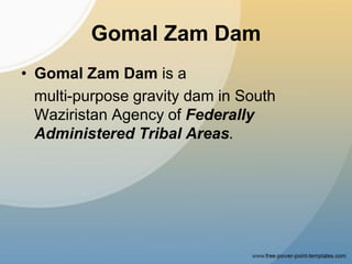 Gomal Zam Dam
• Gomal Zam Dam is a
multi-purpose gravity dam in South
Waziristan Agency of Federally
Administered Tribal Areas.
 