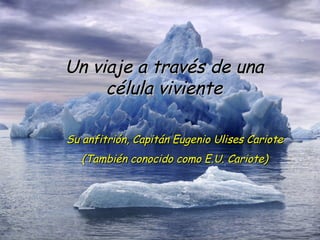 Un viaje a través de una célula viviente Su anfitrión, Capitán Eugenio Ulises Cariote (También conocido como E.U. Cariote) 