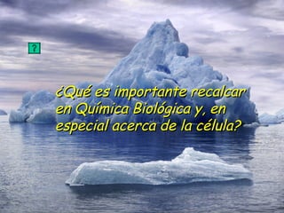 ¿Qué es importante recalcar en Química Biológica y, en especial acerca de la célula? 