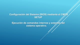 Configuración del Sistema (BIOS) mediante el CMOS
SETUP
Ejecución de comandos internos y externos del
sistema operativo.
 