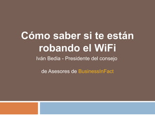 Cómo saber si te están
robando el WiFi
Iván Bedia - Presidente del consejo
de Asesores de BusinessInFact
 