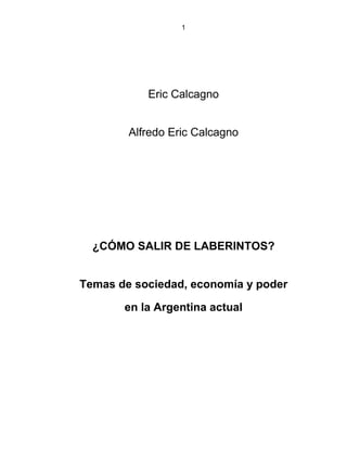 1
Eric Calcagno
Alfredo Eric Calcagno
¿CÓMO SALIR DE LABERINTOS?
Temas de sociedad, economía y poder
en la Argentina actual
 