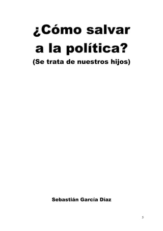 5
¿Cómo salvar
a la política?
(Se trata de nuestros hijos)
Sebastián García Díaz
 