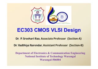 EC303 CMOS VLSI Design
Dr. P. Sreehari Rao, Associate Professor (Section-A)
Dr. Vadthiya Narendar, Assistant Professor (Section-B)
Department of Electronics & Communication Engineering
National Institute of Technology Warangal
Warangal-506004
 