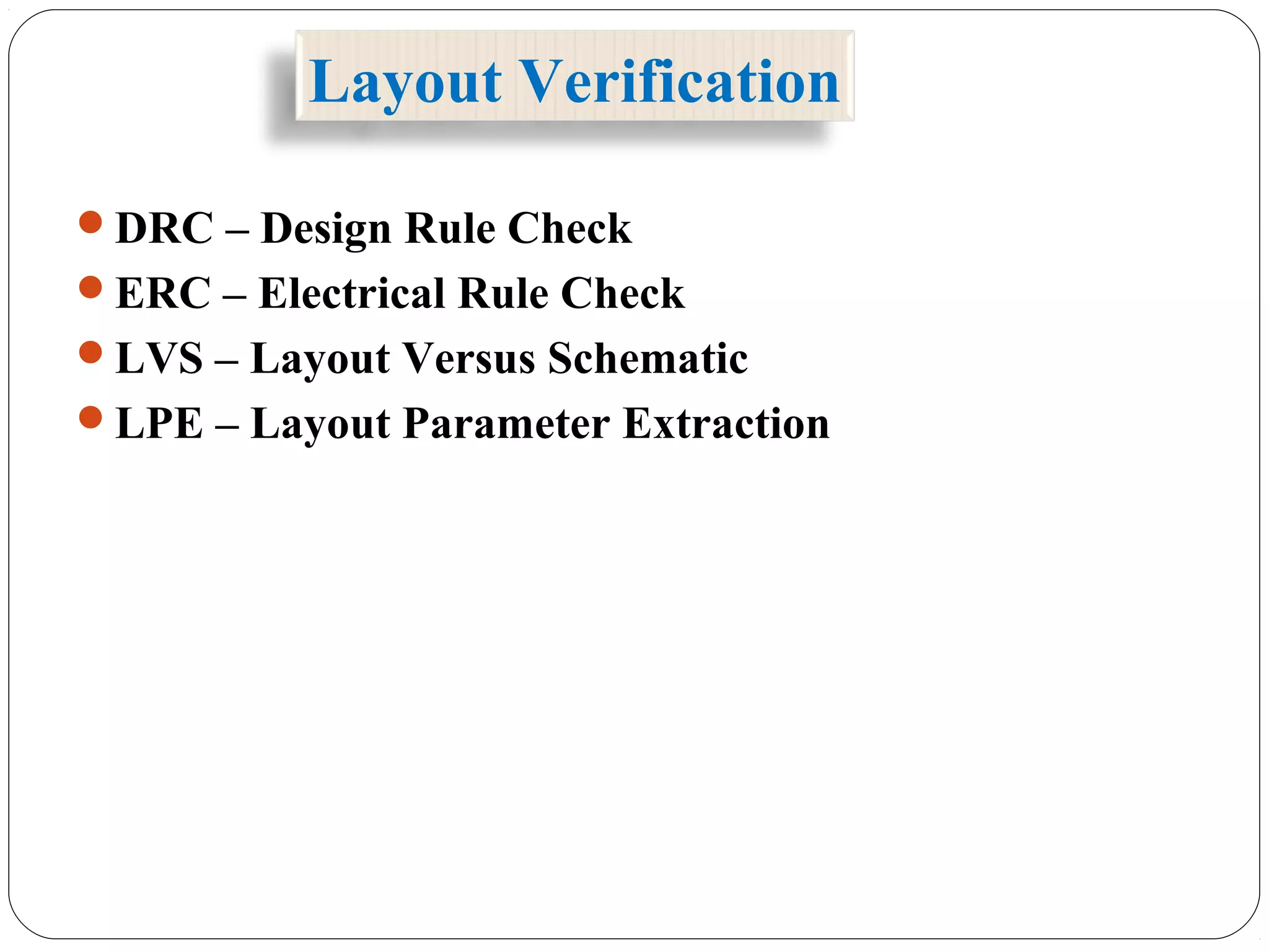 Layout Verification
DRC – Design Rule Check
ERC – Electrical Rule Check
LVS – Layout Versus Schematic
LPE – Layout Parameter Extraction
 