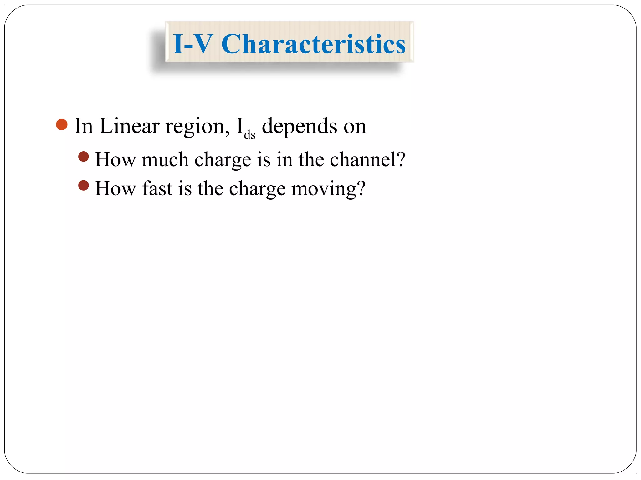 I-V Characteristics
In Linear region, Ids depends on
How much charge is in the channel?
How fast is the charge moving?
 