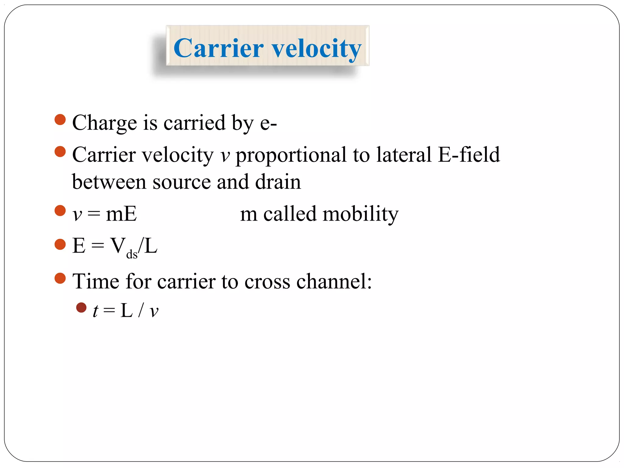 Carrier velocity
Charge is carried by e-
Carrier velocity v proportional to lateral E-field
between source and drain
v = mE m called mobility
E = Vds/L
Time for carrier to cross channel:
t = L / v
 
