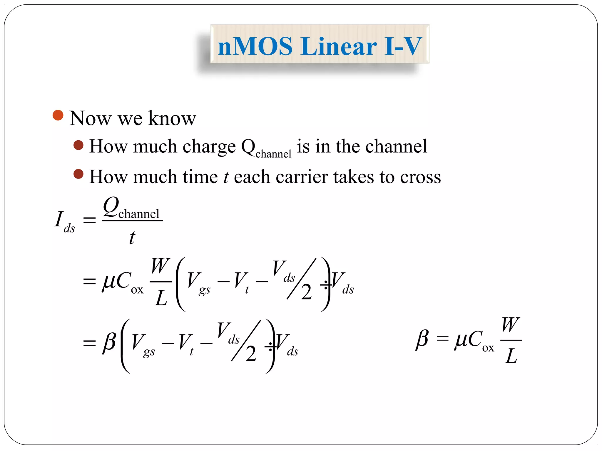 nMOS Linear I-V
Now we know
How much charge Qchannel is in the channel
How much time t each carrier takes to cross
channel
ox 2
2
ds
ds
gs t ds
ds
gs t ds
Q
I
t
W V
C V V V
L
V
V V V
µ
β
=
 = − − ÷
 
 = − − ÷
 
ox=
W
C
L
β µ
 