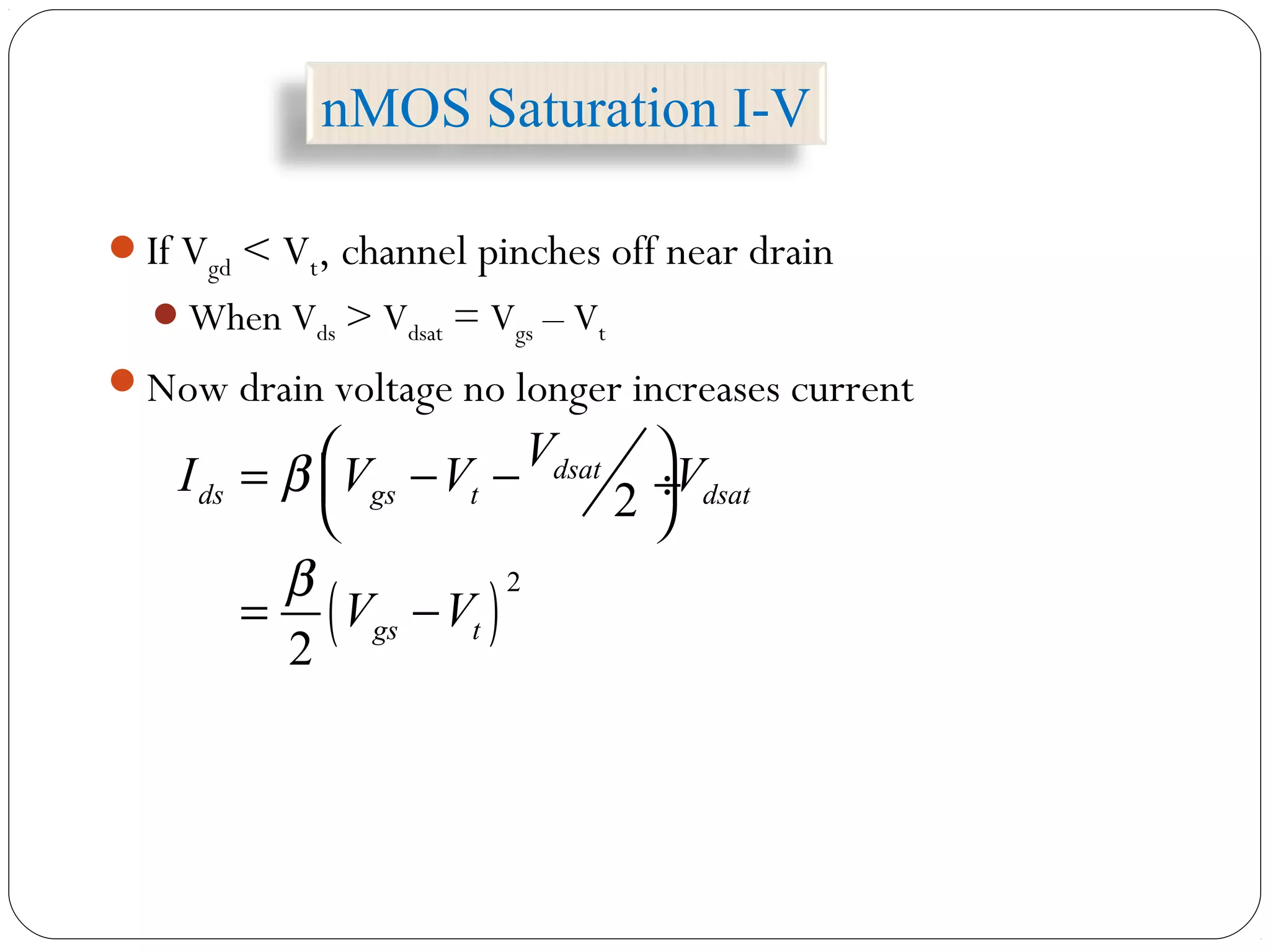 nMOS Saturation I-V
If Vgd < Vt, channel pinches off near drain
When Vds > Vdsat = Vgs – Vt
Now drain voltage no longer increases current
( )
2
2
2
dsat
ds gs t dsat
gs t
V
I V V V
V V
β
β
 = − − ÷
 
= −
 