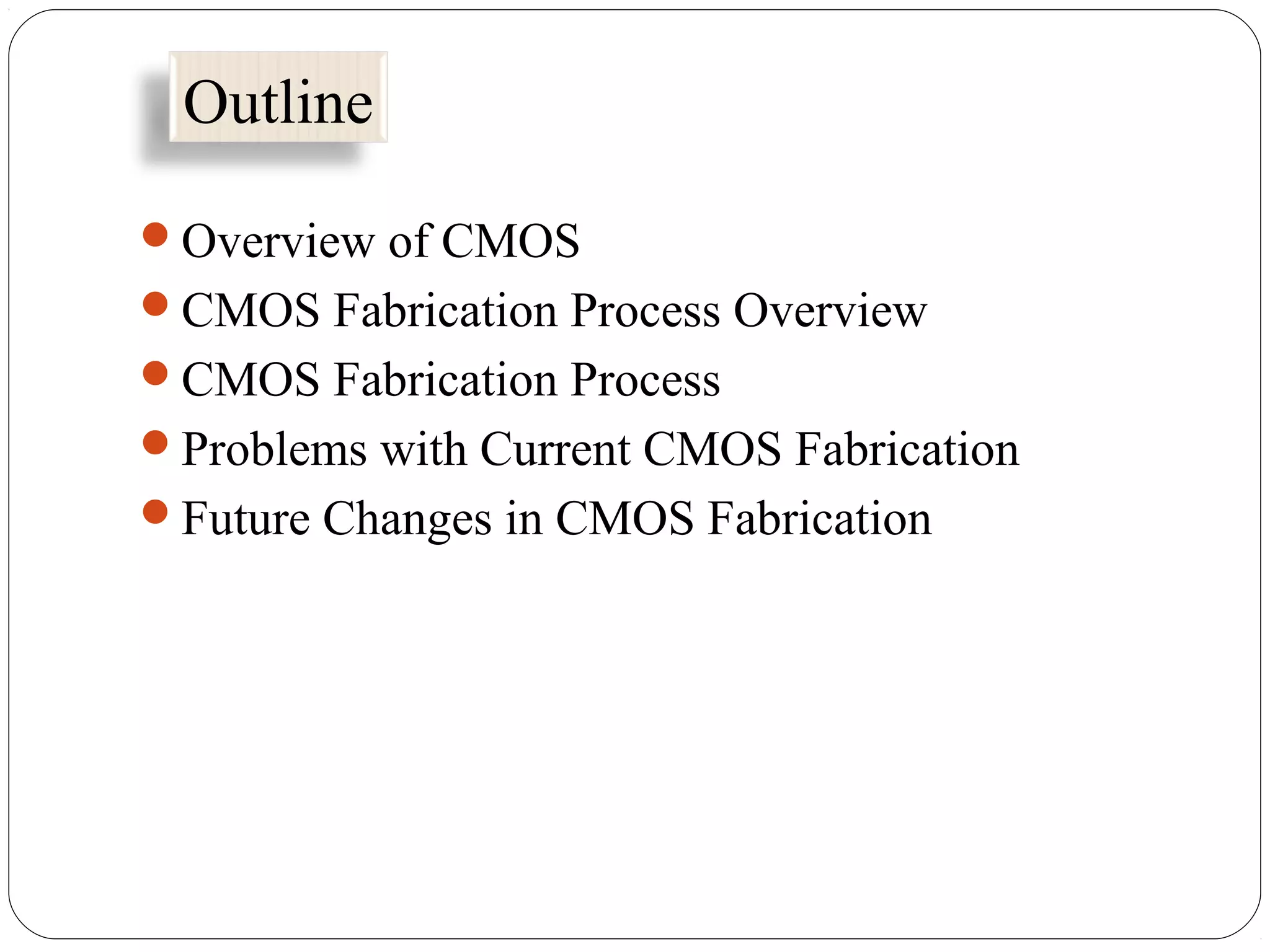 Overview of CMOS
CMOS Fabrication Process Overview
CMOS Fabrication Process
Problems with Current CMOS Fabrication
Future Changes in CMOS Fabrication
Outline
 