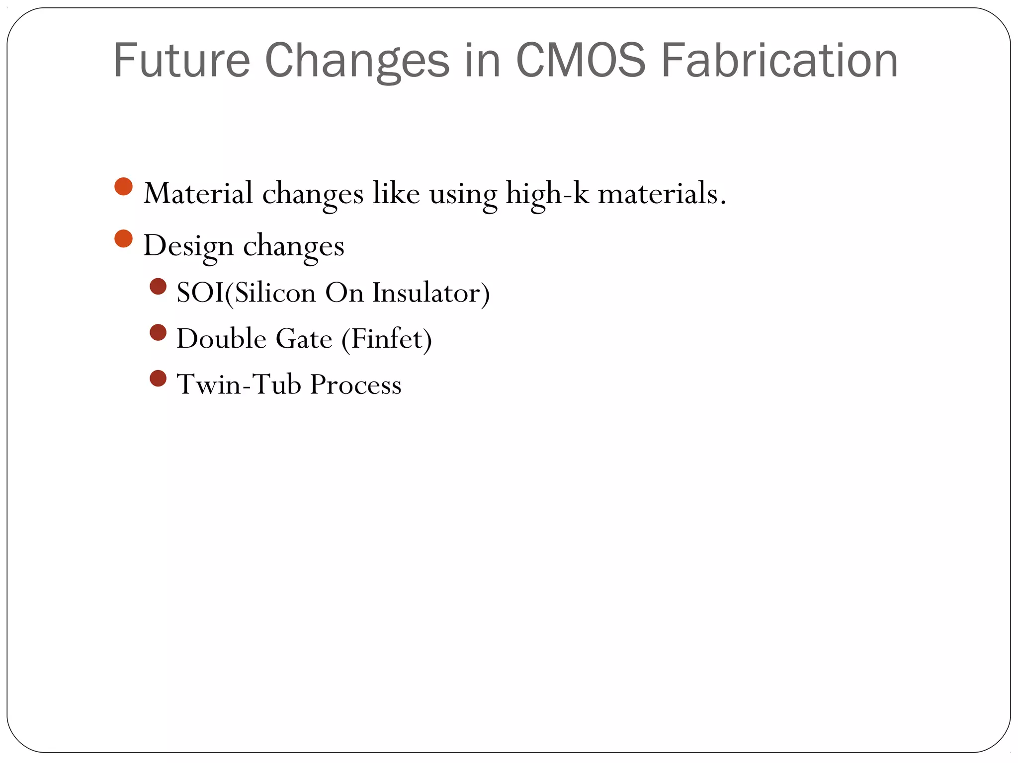 Future Changes in CMOS Fabrication
Material changes like using high-k materials.
Design changes
SOI(Silicon On Insulator)
Double Gate (Finfet)
Twin-Tub Process
 