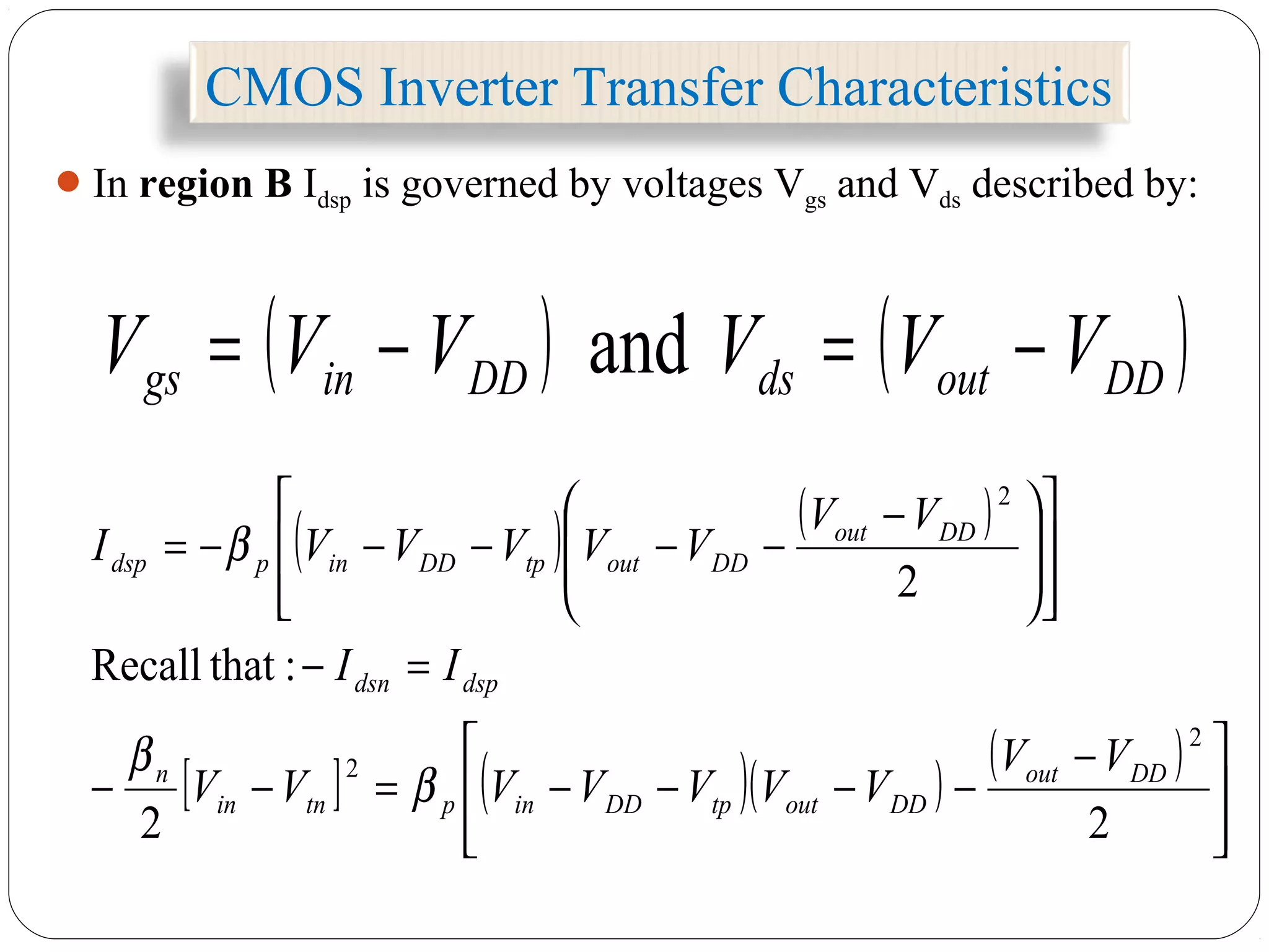 CMOS Inverter Transfer Characteristics
In region B Idsp is governed by voltages Vgs and Vds described by:
( ) ( )
[ ] ( )( )
( )







 −
−−−−=−−
=−















 −
−−−−−=
22
:thatRecall
2
2
2
2
DDout
DDouttpDDinptnin
n
dspdsn
DDout
DDouttpDDinpdsp
VV
VVVVVVV
II
VV
VVVVVI
β
β
β
( ) ( )DDoutdsDDings VVVVVV −=−= and
 