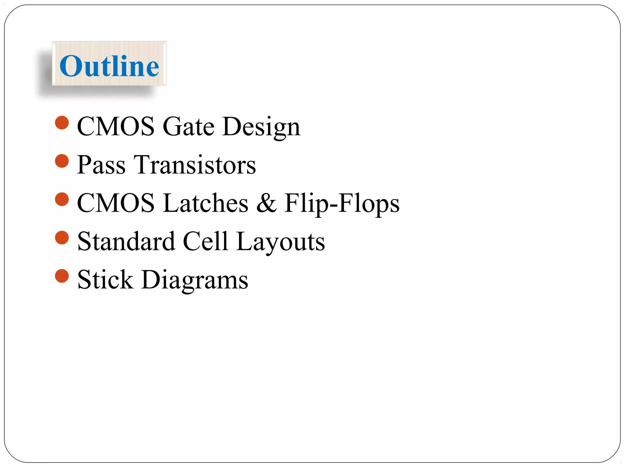 Outline
CMOS Gate Design
Pass Transistors
CMOS Latches & Flip-Flops
Standard Cell Layouts
Stick Diagrams
 